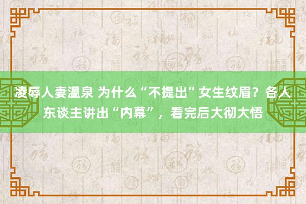 凌辱人妻温泉 为什么“不提出”女生纹眉？各人东谈主讲出“内幕”，看完后大彻大悟