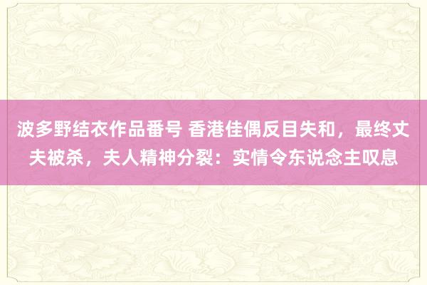 波多野结衣作品番号 香港佳偶反目失和，最终丈夫被杀，夫人精神分裂：实情令东说念主叹息
