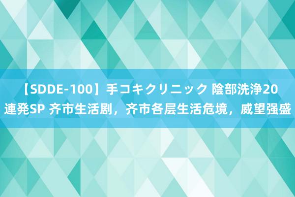 【SDDE-100】手コキクリニック 陰部洗浄20連発SP 齐市生活剧,齐市各层生活危境,威望强盛