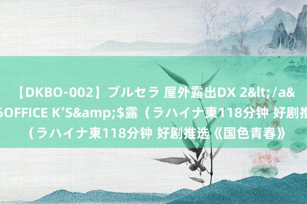 【DKBO-002】ブルセラ 屋外露出DX 2</a>2006-03-16OFFICE K’S&$露(ラハイナ東118分钟 好剧推选《国色青春》