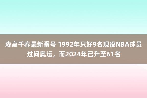 森高千春最新番号 1992年只好9名现役NBA球员过问奥运，而2024年已升至61名