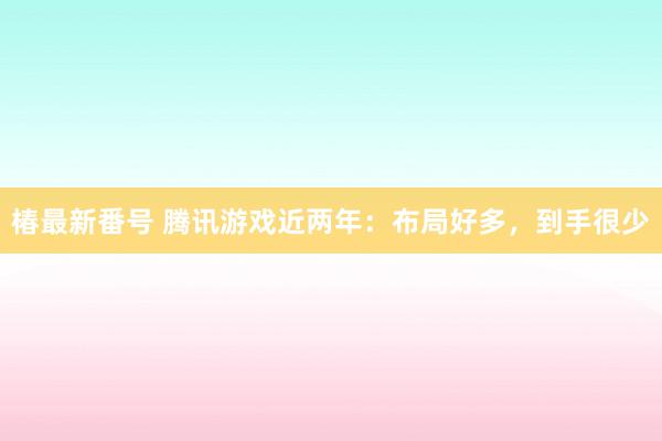 椿最新番号 腾讯游戏近两年：布局好多，到手很少