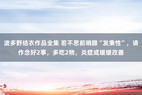 波多野结衣作品全集 若不思前哨腺“发秉性”，请作念好2事，多吃2物，炎症或缓缓改善