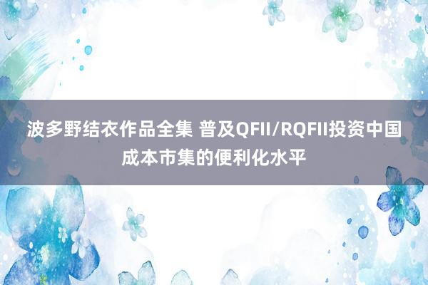 波多野结衣作品全集 普及QFII/RQFII投资中国成本市集的便利化水平