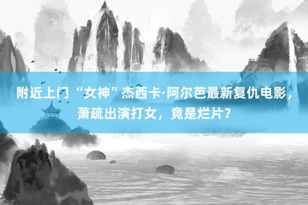 附近上门 “女神”杰西卡·阿尔芭最新复仇电影，萧疏出演打女，竟是烂片？