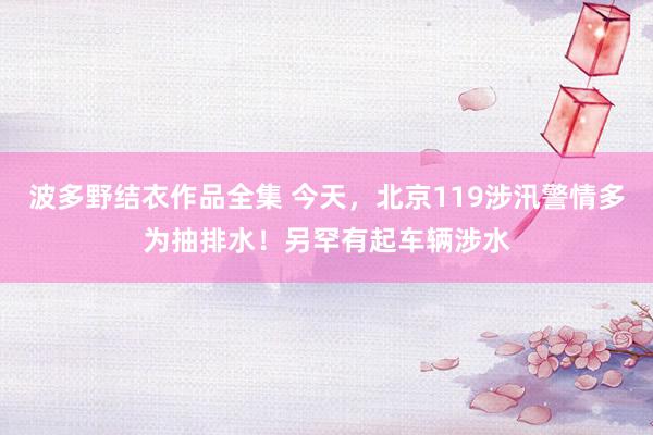 波多野结衣作品全集 今天，北京119涉汛警情多为抽排水！另罕有起车辆涉水