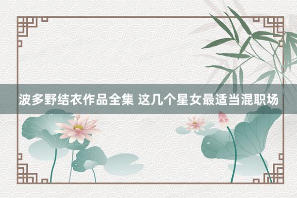 波多野结衣作品全集 这几个星女最适当混职场
