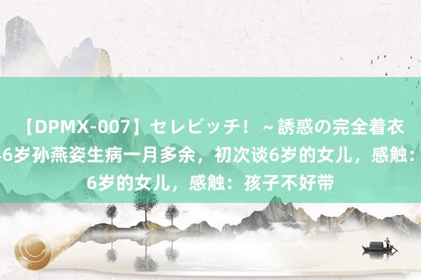 【DPMX-007】セレビッチ！～誘惑の完全着衣～ KAORI 46岁孙燕姿生病一月多余，初次谈6岁的女儿，感触：孩子不好带