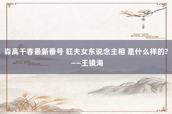 森高千春最新番号 旺夫女东说念主相 是什么样的? ——王镜海