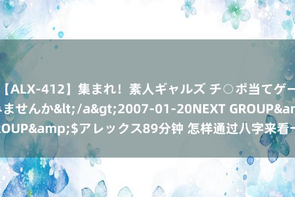 【ALX-412】集まれ！素人ギャルズ チ○ポ当てゲームで賞金稼いでみませんか</a>2007-01-20NEXT GROUP&$アレックス89分钟 怎样通过八字来看一世的钞票大小？