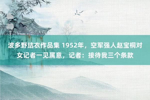 波多野结衣作品集 1952年，空军强人赵宝桐对女记者一见属意，记者：接待我三个条款