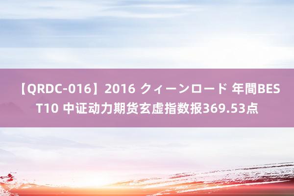 【QRDC-016】2016 クィーンロード 年間BEST10 中证动力期货玄虚指数报369.53点