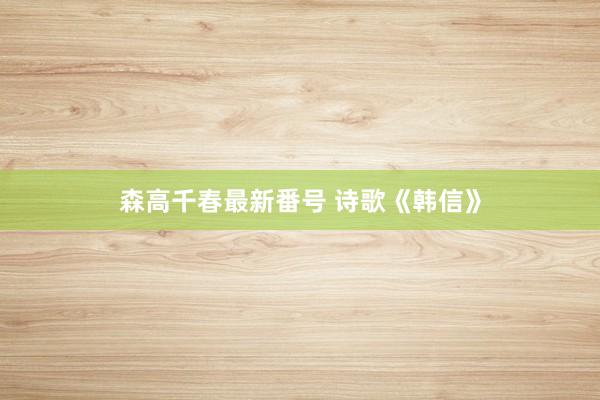 森高千春最新番号 诗歌《韩信》