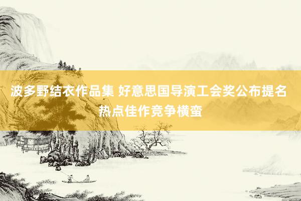 波多野结衣作品集 好意思国导演工会奖公布提名 热点佳作竞争横蛮