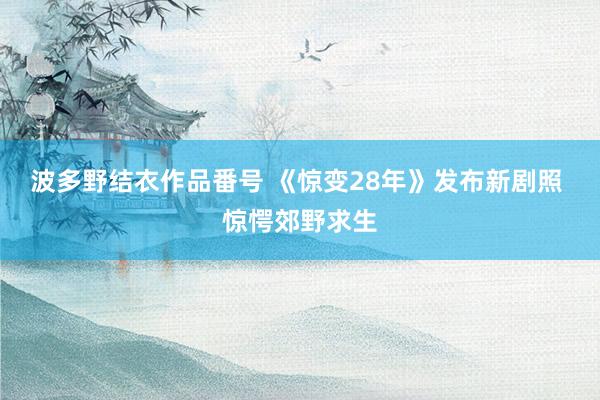 波多野结衣作品番号 《惊变28年》发布新剧照 惊愕郊野求生