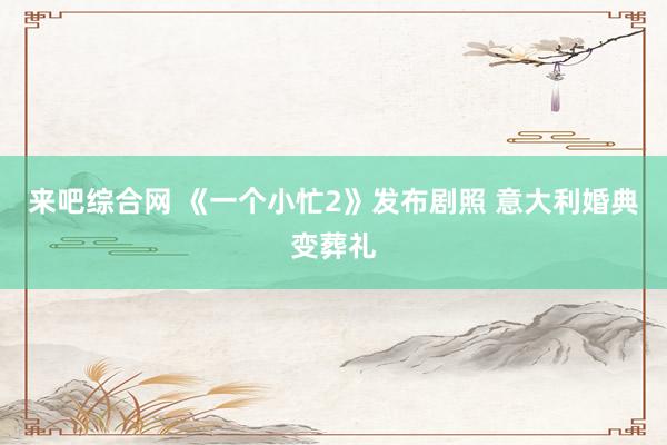 来吧综合网 《一个小忙2》发布剧照 意大利婚典变葬礼