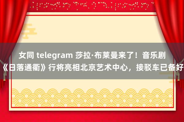 女同 telegram 莎拉·布莱曼来了！音乐剧《日落通衢》行将亮相北京艺术中心，接驳车已备好