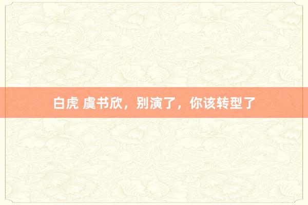 白虎 虞书欣，别演了，你该转型了