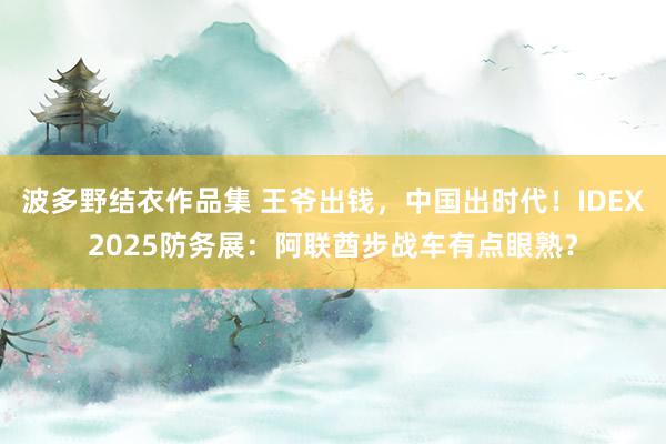 波多野结衣作品集 王爷出钱，中国出时代！IDEX2025防务展：阿联酋步战车有点眼熟？