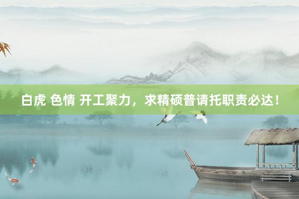 白虎 色情 开工聚力，求精硕普请托职责必达！