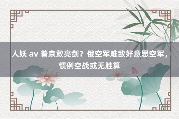 人妖 av 普京敢亮剑？俄空军难敌好意思空军，惯例空战或无胜算