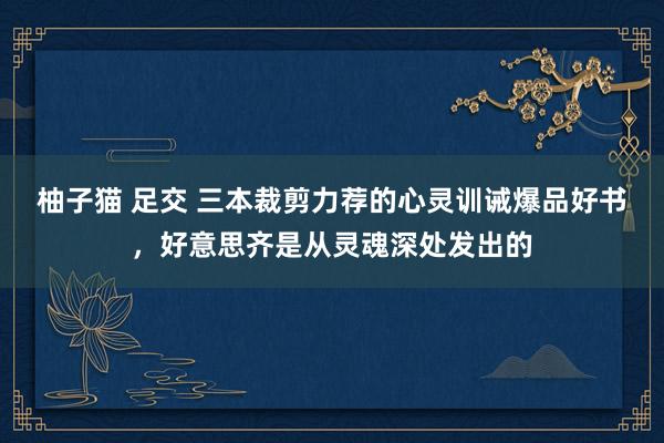 柚子猫 足交 三本裁剪力荐的心灵训诫爆品好书，好意思齐是从灵魂深处发出的