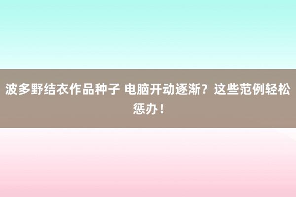 波多野结衣作品种子 电脑开动逐渐？这些范例轻松惩办！