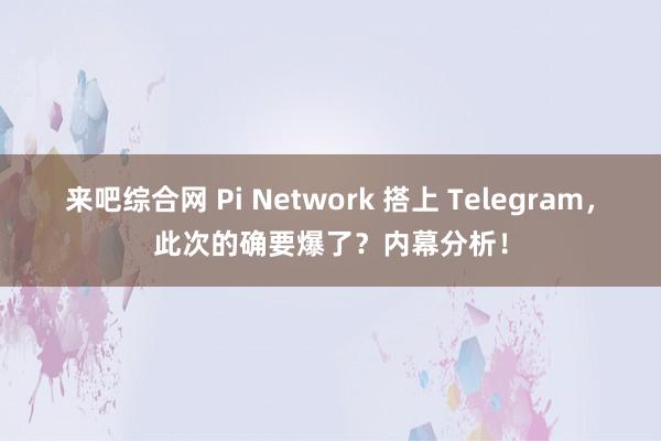 来吧综合网 Pi Network 搭上 Telegram，此次的确要爆了？内幕分析！