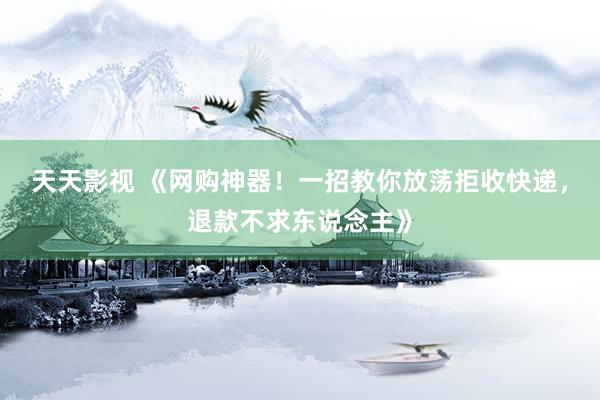天天影视 《网购神器！一招教你放荡拒收快递，退款不求东说念主》