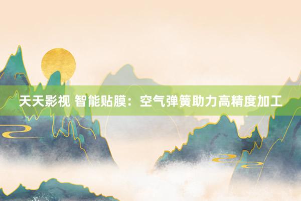 天天影视 智能贴膜：空气弹簧助力高精度加工