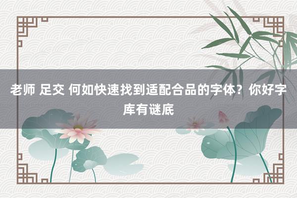 老师 足交 何如快速找到适配合品的字体？你好字库有谜底