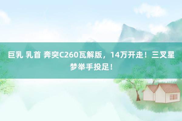 巨乳 乳首 奔突C260瓦解版，14万开走！三叉星梦举手投足！