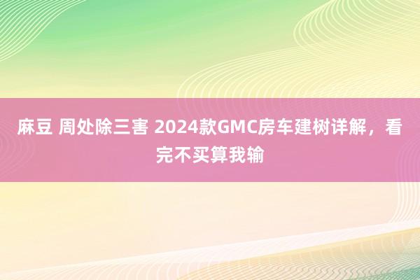 麻豆 周处除三害 2024款GMC房车建树详解，看完不买算我输