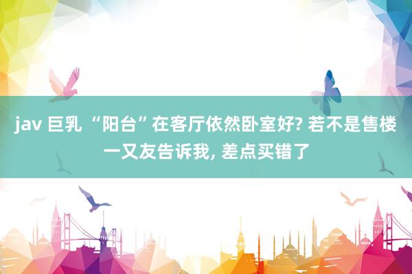 jav 巨乳 “阳台”在客厅依然卧室好? 若不是售楼一又友告诉我, 差点买错了