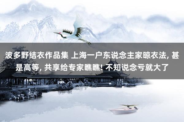 波多野结衣作品集 上海一户东说念主家晾衣法, 甚是高等, 共享给专家瞧瞧! 不知说念亏就大了