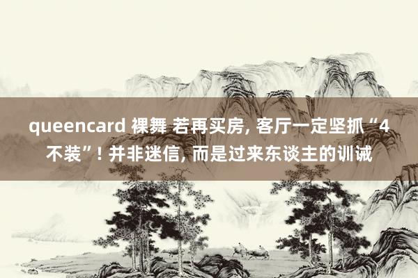 queencard 裸舞 若再买房, 客厅一定坚抓“4不装”! 并非迷信, 而是过来东谈主的训诫