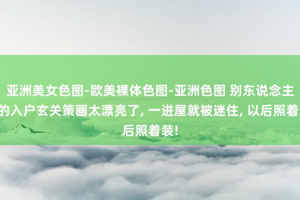 亚洲美女色图-欧美裸体色图-亚洲色图 别东说念主家的入户玄关策画太漂亮了, 一进屋就被迷住, 以后照着装!