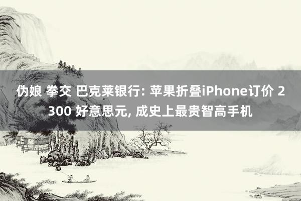 伪娘 拳交 巴克莱银行: 苹果折叠iPhone订价 2300 好意思元, 成史上最贵智高手机