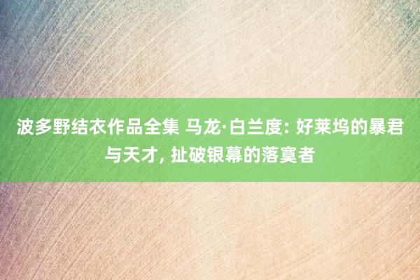 波多野结衣作品全集 马龙·白兰度: 好莱坞的暴君与天才, 扯破银幕的落寞者