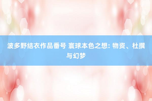 波多野结衣作品番号 寰球本色之想: 物资、杜撰与幻梦