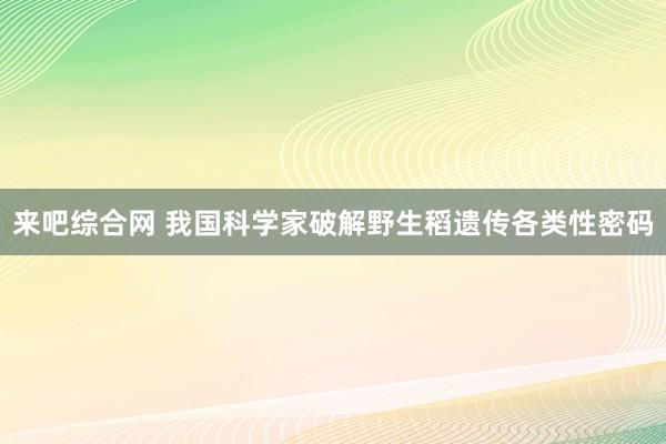 来吧综合网 我国科学家破解野生稻遗传各类性密码