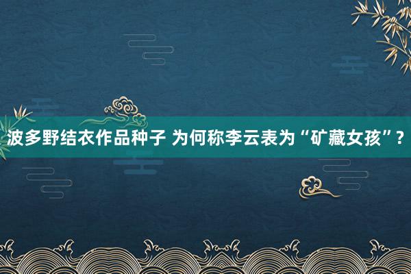 波多野结衣作品种子 为何称李云表为“矿藏女孩”?
