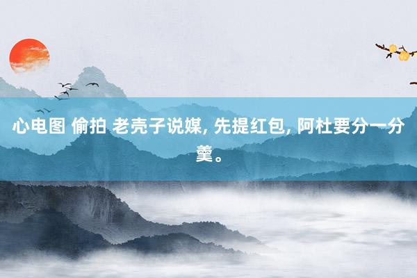 心电图 偷拍 老壳子说媒, 先提红包, 阿杜要分一分羹。