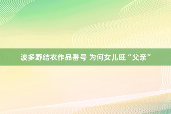 波多野结衣作品番号 为何女儿旺“父亲”
