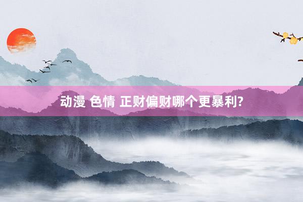 动漫 色情 正财偏财哪个更暴利?