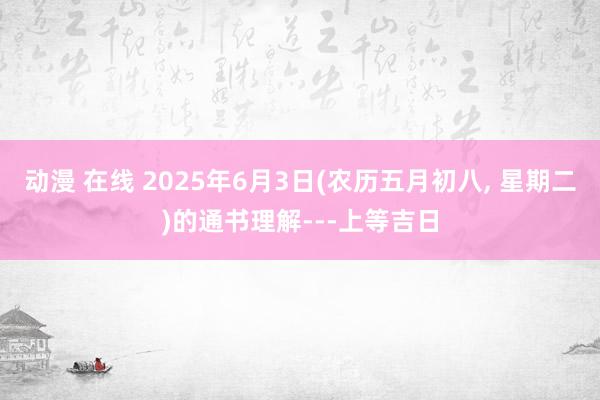 动漫 在线 2025年6月3日(农历五月初八, 星期二)的通书理解---上等吉日