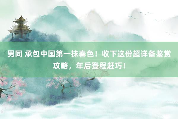男同 承包中国第一抹春色！收下这份超详备鉴赏攻略，年后登程赶巧！