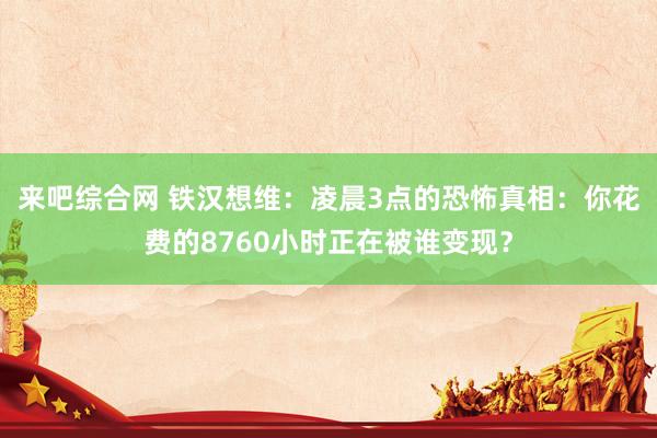 来吧综合网 铁汉想维：凌晨3点的恐怖真相：你花费的8760小时正在被谁变现？