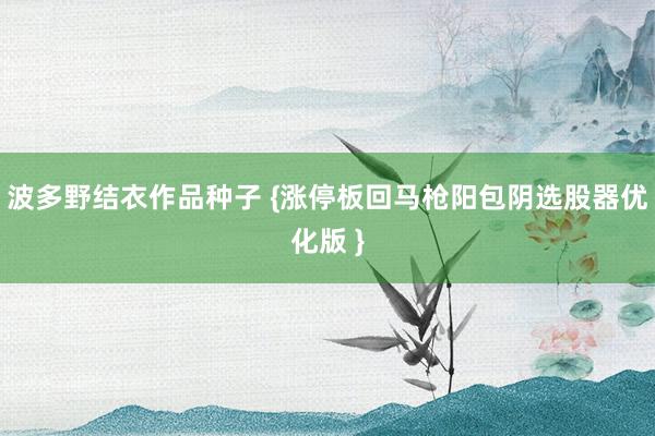 波多野结衣作品种子 {涨停板回马枪阳包阴选股器优化版 }